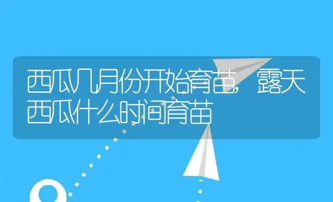 西瓜几月份开始育苗,露天西瓜什么时间育苗 | 养殖学堂