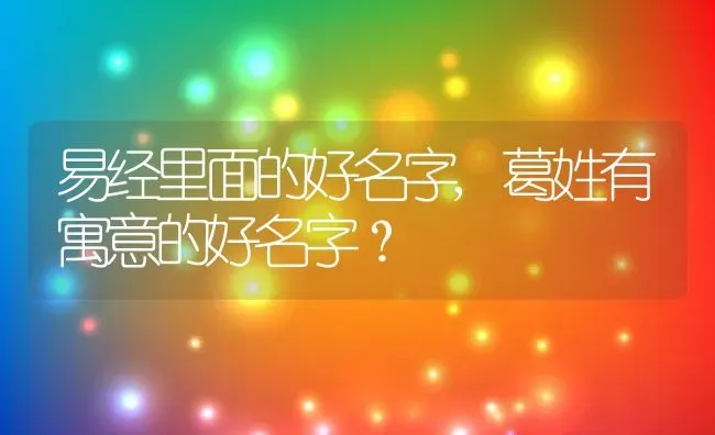 易经里面的好名字,葛姓有寓意的好名字？ | 养殖科普