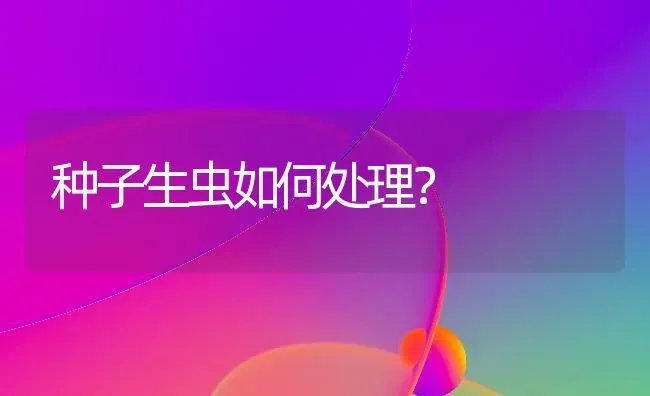 种子生虫如何处理? | 养殖技术大全