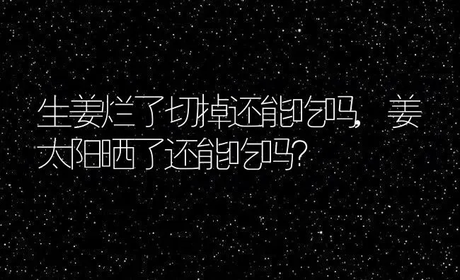 生姜烂了切掉还能吃吗,姜太阳晒了还能吃吗？ | 养殖科普
