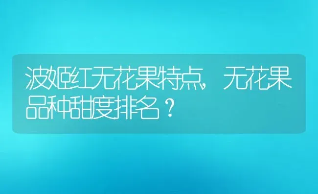 波姬红无花果特点,无花果品种甜度排名？ | 养殖科普