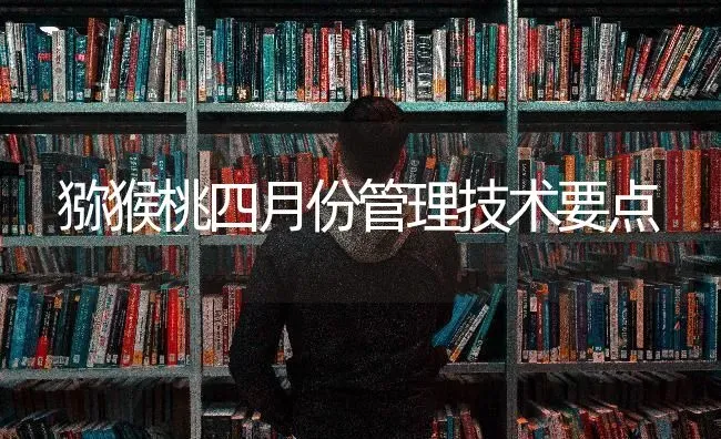 猕猴桃四月份管理技术要点 | 养殖技术大全