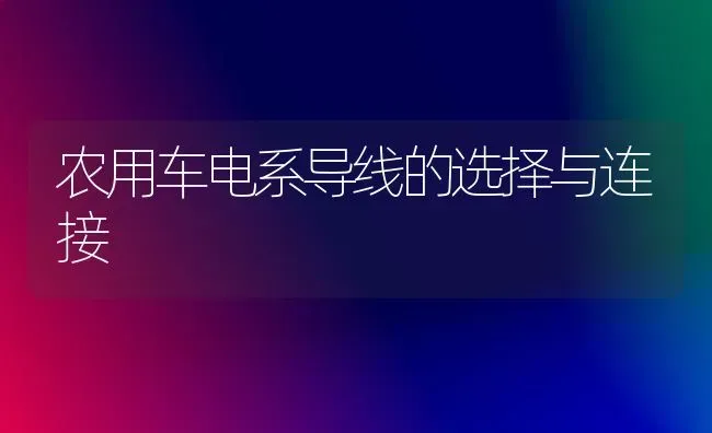 农用车电系导线的选择与连接 | 养殖知识