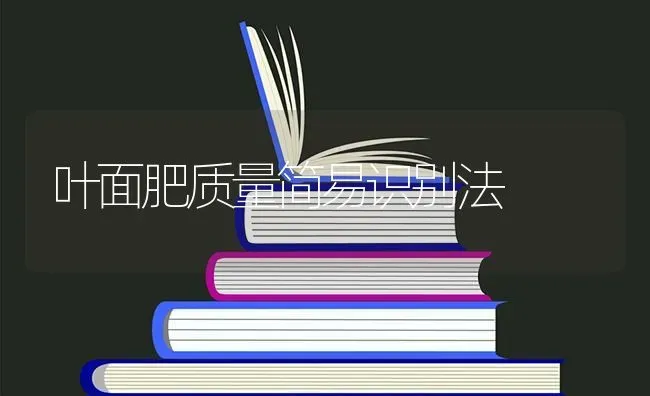 叶面肥质量简易识别法 | 养殖知识