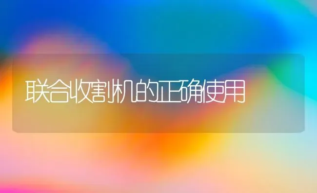 联合收割机的正确使用 | 养殖知识