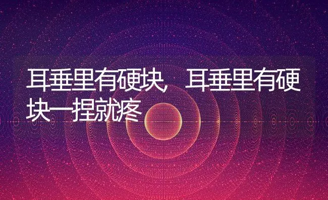 耳垂里有硬块,耳垂里有硬块一捏就疼 | 养殖资料