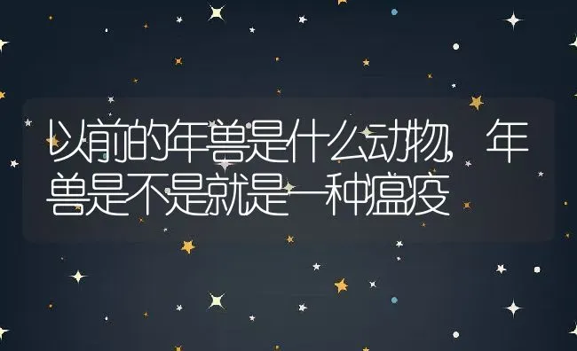 以前的年兽是什么动物,年兽是不是就是一种瘟疫 | 养殖学堂