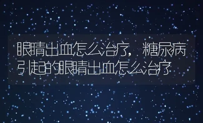 眼睛出血怎么治疗,糖尿病引起的眼睛出血怎么治疗 | 养殖资料