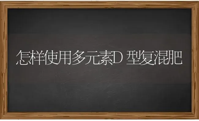 怎样使用多元素D型复混肥 | 养殖知识