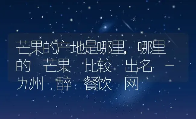 芒果的产地是哪里,哪里 的 芒果 比较 出名 - 九州 醉 餐饮 网 | 养殖学堂