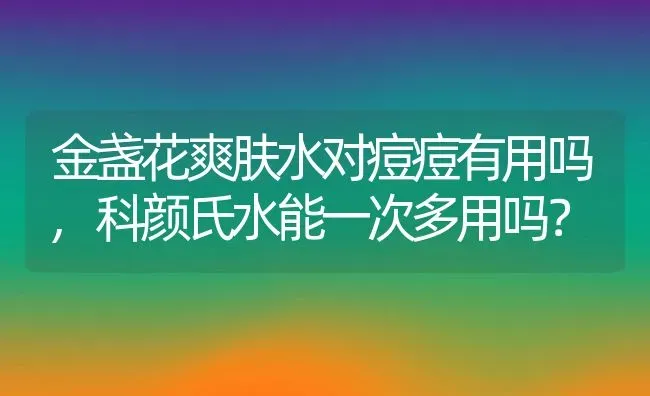 金盏花爽肤水对痘痘有用吗,科颜氏水能一次多用吗？ | 养殖学堂