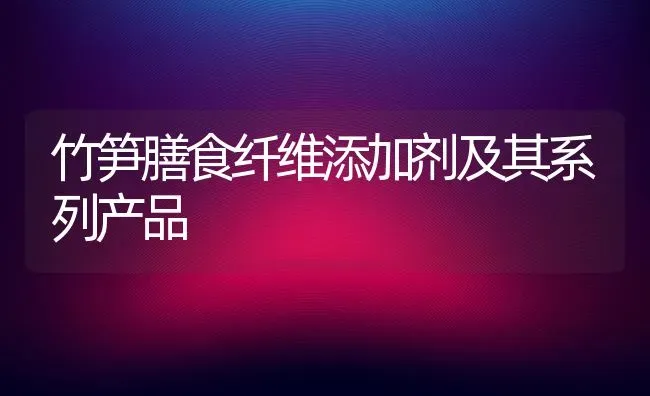 竹笋膳食纤维添加剂及其系列产品 | 养殖技术大全