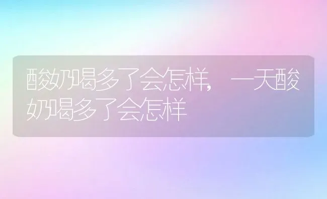 酸奶喝多了会怎样,一天酸奶喝多了会怎样 | 养殖资料