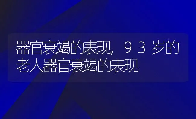 器官衰竭的表现,93岁的老人器官衰竭的表现 | 养殖科普