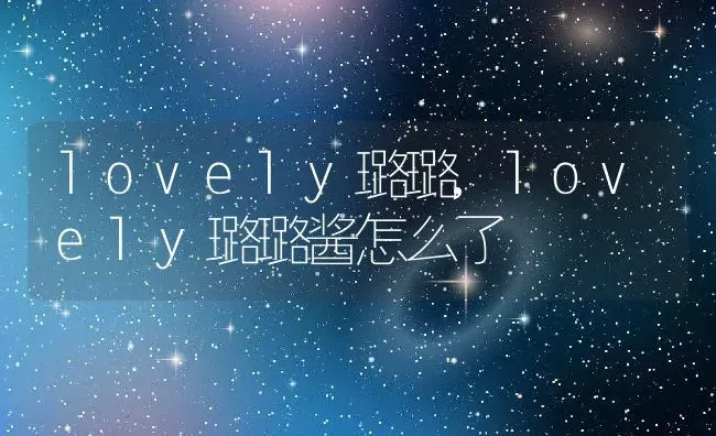 lovely璐璐,lovely璐璐酱怎么了 | 养殖科普