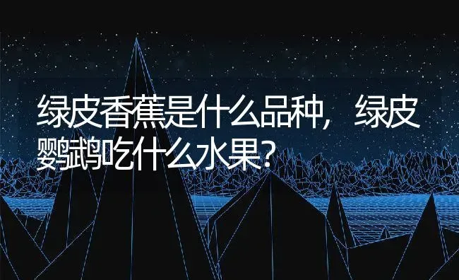 绿皮香蕉是什么品种,绿皮鹦鹉吃什么水果？ | 养殖科普