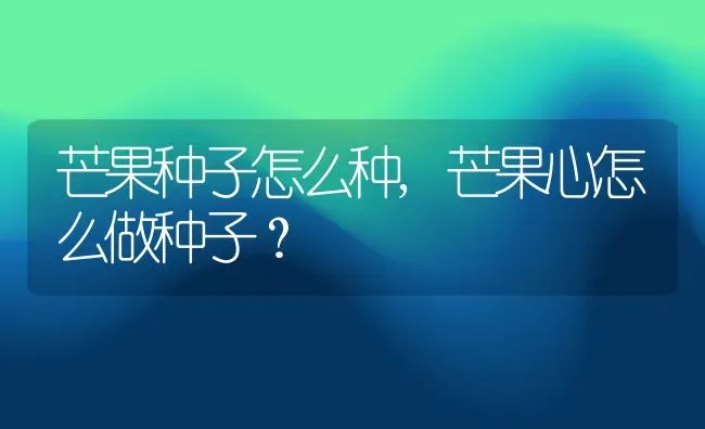 芒果种子怎么种,芒果心怎么做种子？ | 养殖科普