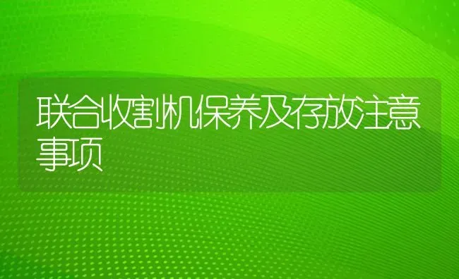 联合收割机保养及存放注意事项 | 养殖知识