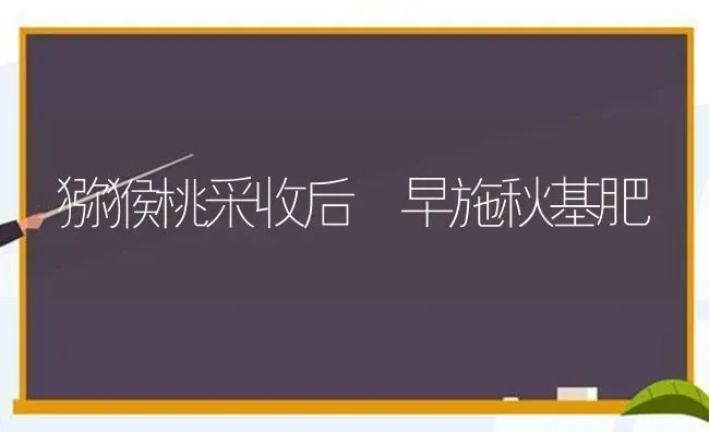 猕猴桃采收后 早施秋基肥 | 养殖技术大全
