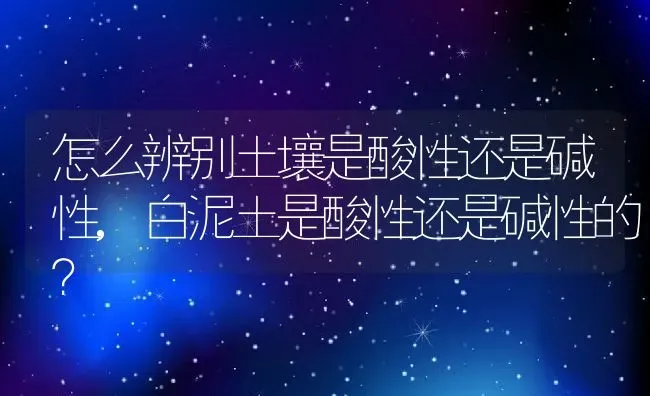 怎么辨别土壤是酸性还是碱性,白泥土是酸性还是碱性的？ | 养殖科普