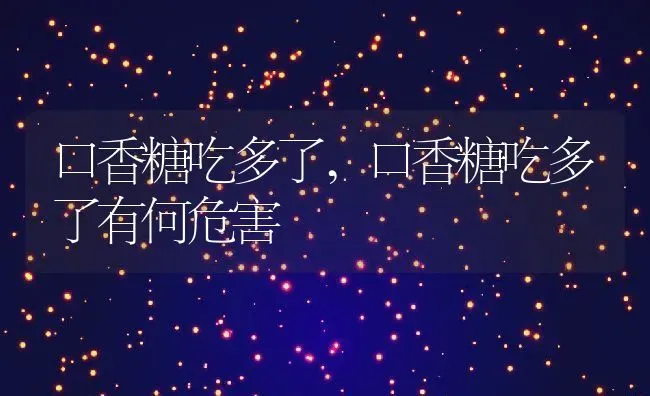 口香糖吃多了,口香糖吃多了有何危害 | 养殖科普