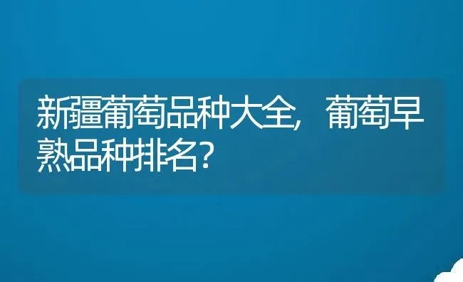 新疆葡萄品种大全,葡萄早熟品种排名？ | 养殖科普