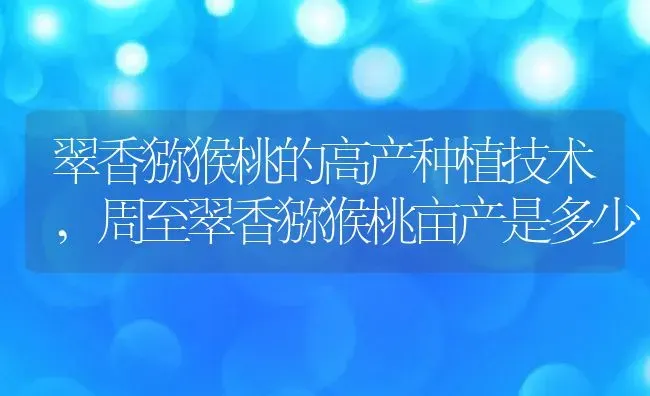 翠香猕猴桃的高产种植技术,周至翠香猕猴桃亩产是多少 | 养殖学堂