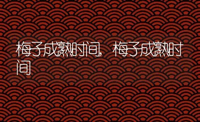 梅子成熟时间,梅子成熟时间 | 养殖科普