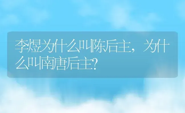 李煜为什么叫陈后主,为什么叫南唐后主？ | 养殖科普