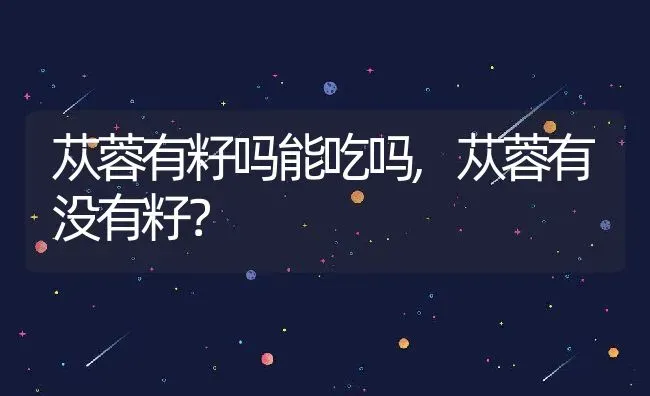 苁蓉有籽吗能吃吗,苁蓉有没有籽？ | 养殖科普