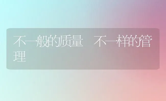 不一般的质量 不一样的管理 | 养殖知识