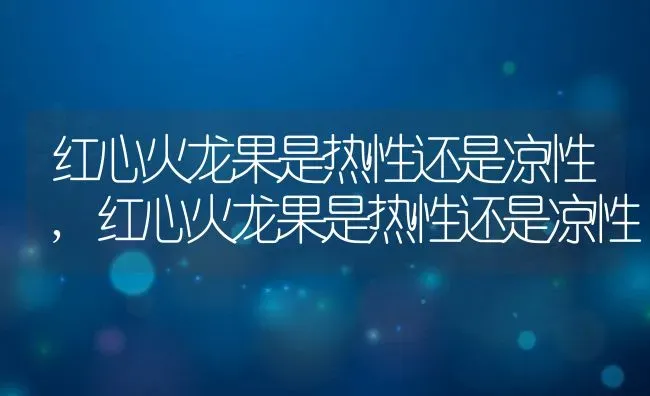 红心火龙果是热性还是凉性,红心火龙果是热性还是凉性 | 养殖科普