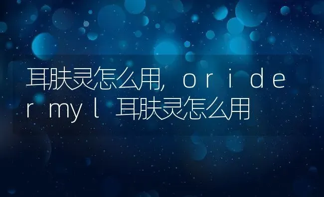 耳肤灵怎么用,oridermyl耳肤灵怎么用 | 养殖资料