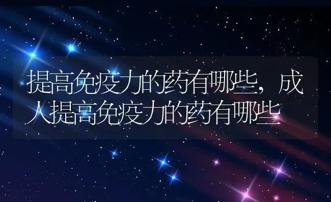 提高免疫力的药有哪些,成人提高免疫力的药有哪些 | 养殖科普