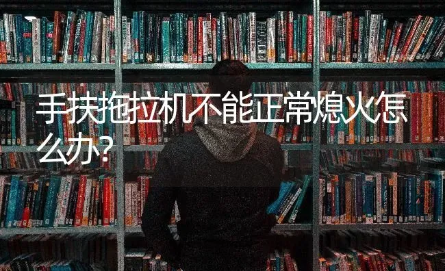 手扶拖拉机不能正常熄火怎么办? | 养殖知识