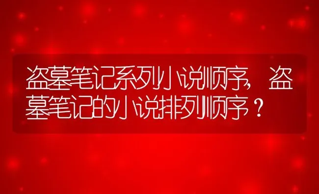 盗墓笔记系列小说顺序,盗墓笔记的小说排列顺序？ | 养殖科普