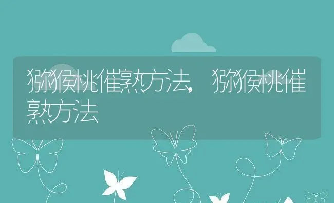 猕猴桃催熟方法,猕猴桃催熟方法 | 养殖科普