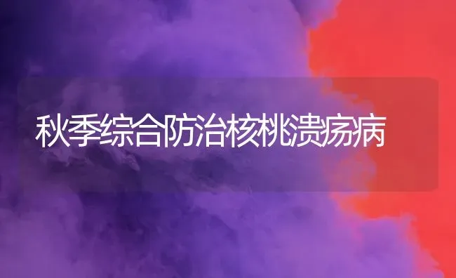 秋季综合防治核桃溃疡病 | 养殖技术大全