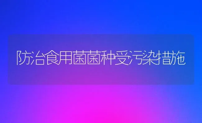防治食用菌菌种受污染措施 | 养殖技术大全