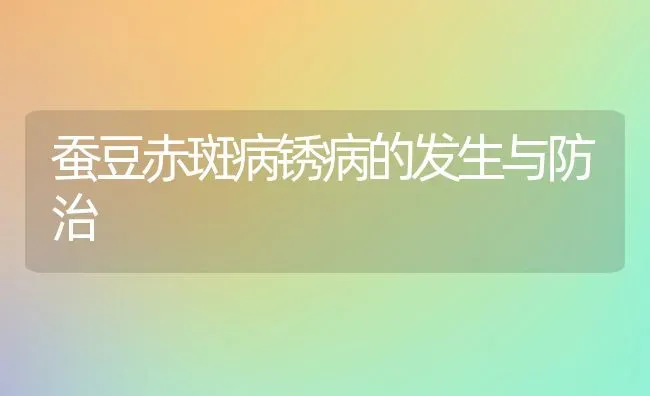 蚕豆赤斑病锈病的发生与防治 | 养殖知识