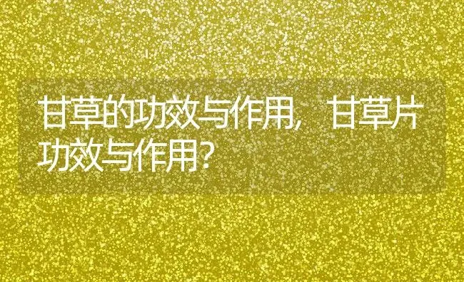 甘草的功效与作用,甘草片功效与作用？ | 养殖科普