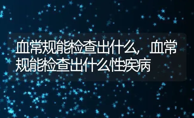 血常规能检查出什么,血常规能检查出什么性疾病 | 养殖资料