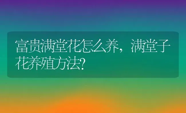 富贵满堂花怎么养,满堂子花养殖方法？ | 养殖科普