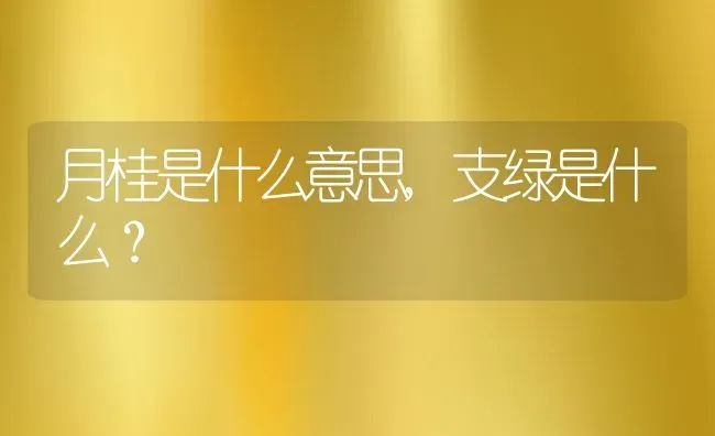 月桂是什么意思,支绿是什么？ | 养殖学堂