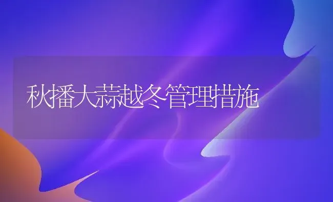 秋播大蒜越冬管理措施 | 养殖技术大全