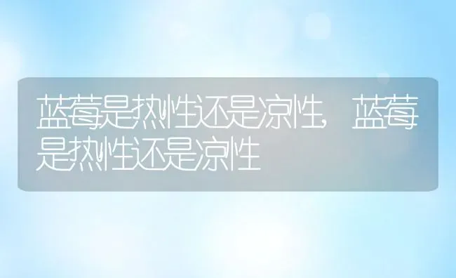 蓝莓是热性还是凉性,蓝莓是热性还是凉性 | 养殖科普