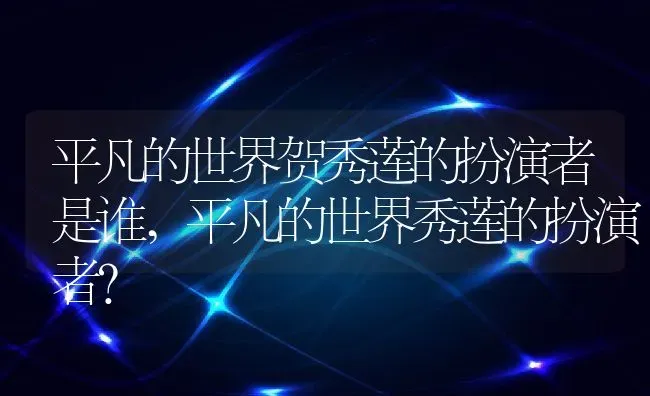 平凡的世界贺秀莲的扮演者是谁,平凡的世界秀莲的扮演者？ | 养殖科普