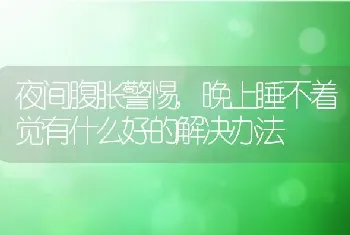 夜间腹胀警惕,晚上睡不着觉有什么好的解决办法