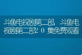 斗鱼电视剧第二部,斗鱼电视剧第二部20集免费观看