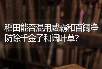 稻田能否混用威霸和百阔净防除千金子和阔叶草?